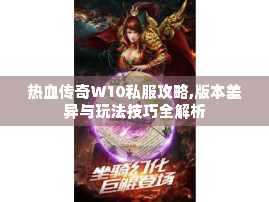 热血传奇W10私服攻略,版本差异与玩法技巧全解析 热血传奇W10私服攻略,版本差异与玩法技巧全解析