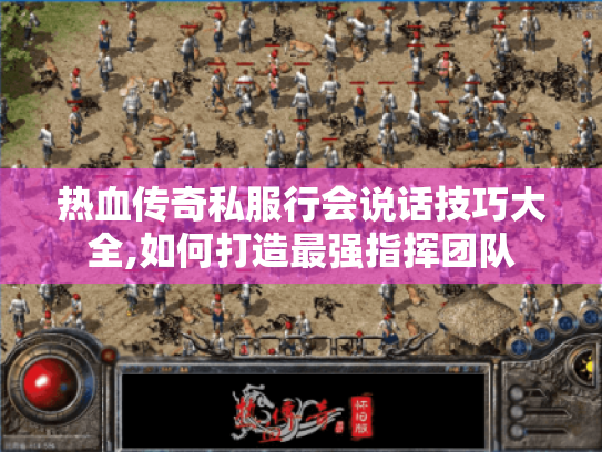 热血传奇私服行会说话技巧大全,如何打造最强指挥团队 热血传奇私服行会说话技巧大全,如何打造最强指挥团队