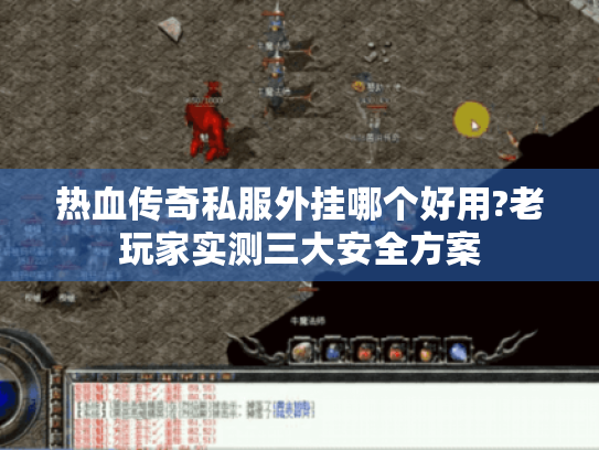 热血传奇私服外挂哪个好用?老玩家实测三大安全方案