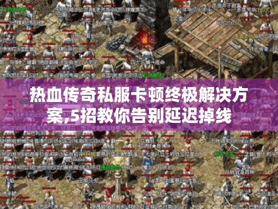 热血传奇私服卡顿终极解决方案,5招教你告别延迟掉线 热血传奇私服卡顿终极解决方案,5招教你告别延迟掉线