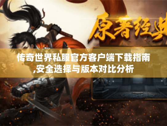 传奇世界私服官方客户端下载指南,安全选择与版本对比分析 传奇世界私服官方客户端下载指南,安全选择与版本对比分析