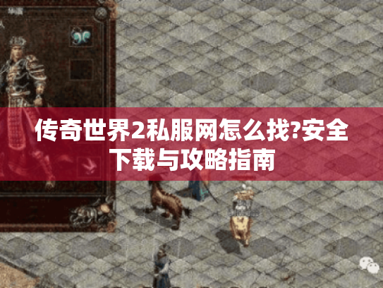 传奇世界2私服网怎么找?安全下载与攻略指南 传奇世界2私服网怎么找?安全下载与攻略指南