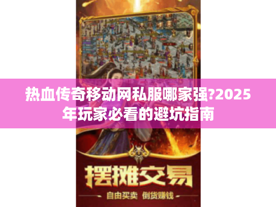热血传奇移动网私服哪家强?2025年玩家必看的避坑指南