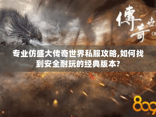 专业仿盛大传奇世界私服攻略,如何找到安全耐玩的经典版本? 专业仿盛大传奇世界私服攻略,如何找到安全耐玩的经典版本?