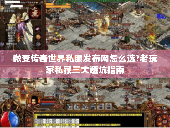 微变传奇世界私服发布网怎么选?老玩家私藏三大避坑指南