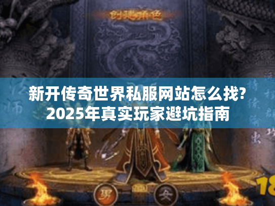 新开传奇世界私服网站怎么找?2025年真实玩家避坑指南 新开传奇世界私服网站怎么找?2025年真实玩家避坑指南