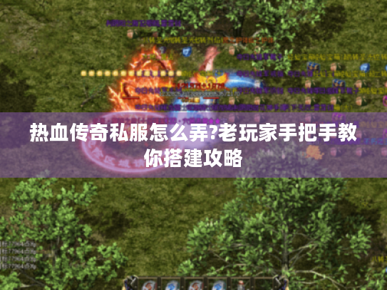 热血传奇私服怎么弄?老玩家手把手教你搭建攻略