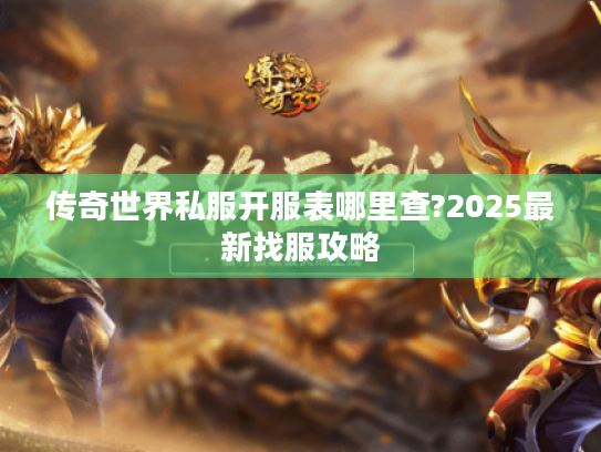 传奇世界私服开服表哪里查?2025最新找服攻略 传奇世界私服开服表哪里查?2025最新找服攻略