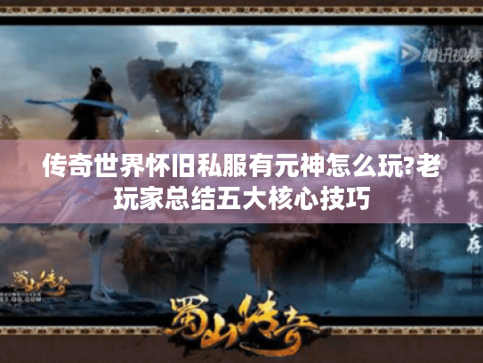 传奇世界怀旧私服有元神怎么玩?老玩家总结五大核心技巧