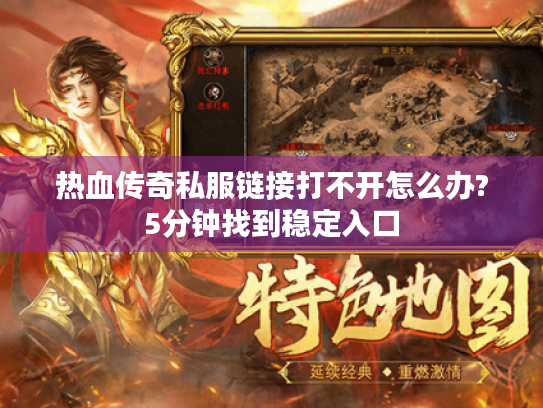 热血传奇私服链接打不开怎么办?5分钟找到稳定入口