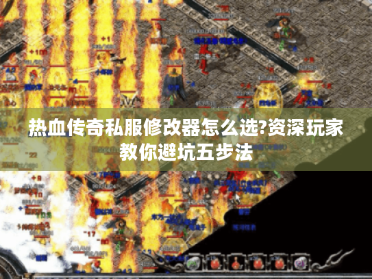 热血传奇私服修改器怎么选?资深玩家教你避坑五步法 热血传奇私服修改器怎么选?资深玩家教你避坑五步法