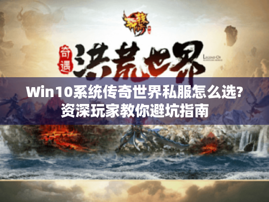 Win10系统传奇世界私服怎么选?资深玩家教你避坑指南 Win10系统传奇世界私服怎么选?资深玩家教你避坑指南