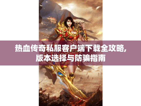 热血传奇私服客户端下载全攻略,版本选择与防骗指南 热血传奇私服客户端下载全攻略,版本选择与防骗指南