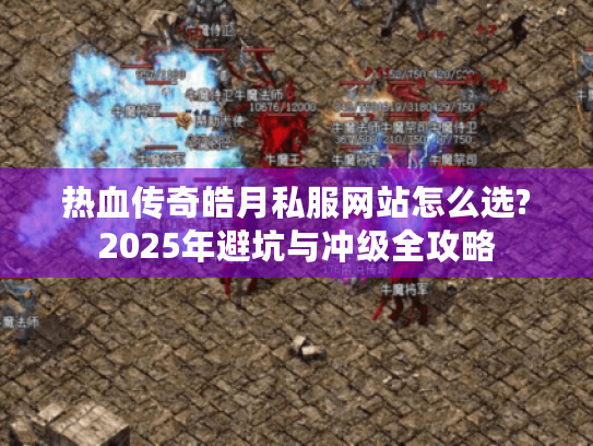 热血传奇皓月私服网站怎么选?2025年避坑与冲级全攻略 热血传奇皓月私服网站怎么选?2025年避坑与冲级全攻略