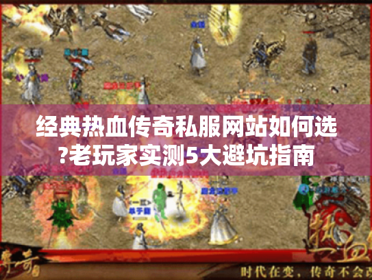 经典热血传奇私服网站如何选?老玩家实测5大避坑指南 经典热血传奇私服网站如何选?老玩家实测5大避坑指南