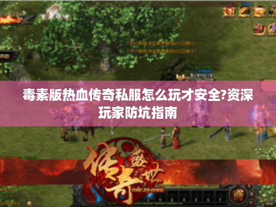 毒素版热血传奇私服怎么玩才安全?资深玩家防坑指南 毒素版热血传奇私服怎么玩才安全?资深玩家防坑指南