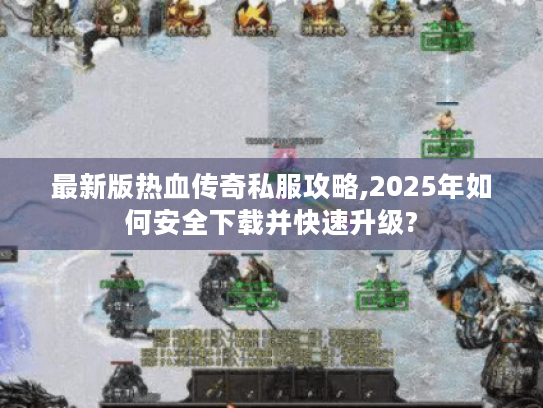 最新版热血传奇私服攻略,2025年如何安全下载并快速升级? 最新版热血传奇私服攻略,2025年如何安全下载并快速升级?