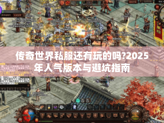传奇世界私服还有玩的吗?2025年人气版本与避坑指南 传奇世界私服还有玩的吗?2025年人气版本与避坑指南