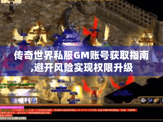 传奇世界私服GM账号获取指南,避开风险实现权限升级 传奇世界私服GM账号获取指南,避开风险实现权限升级