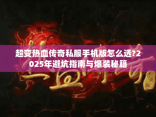 超变热血传奇私服手机版怎么选?2025年避坑指南与爆装秘籍 超变热血传奇私服手机版怎么选?2025年避坑指南与爆装秘籍