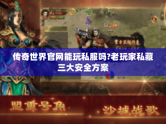 传奇世界官网能玩私服吗?老玩家私藏三大安全方案 传奇世界官网能玩私服吗?老玩家私藏三大安全方案
