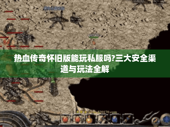 热血传奇怀旧版能玩私服吗?三大安全渠道与玩法全解 热血传奇怀旧版能玩私服吗?三大安全渠道与玩法全解