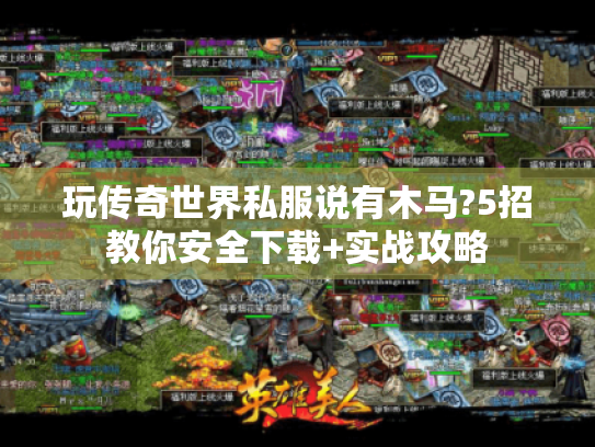 玩传奇世界私服说有木马?5招教你安全下载+实战攻略 玩传奇世界私服说有木马?5招教你安全下载+实战攻略