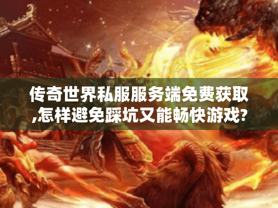 传奇世界私服服务端免费获取,怎样避免踩坑又能畅快游戏?