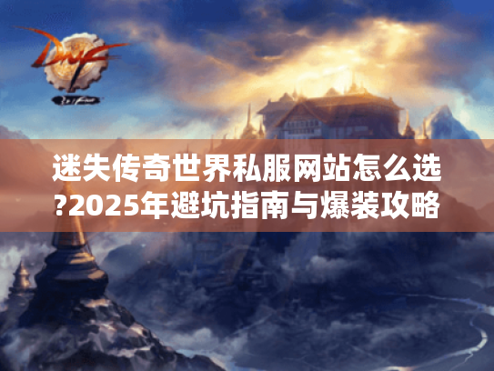 迷失传奇世界私服网站怎么选?2025年避坑指南与爆装攻略 迷失传奇世界私服网站怎么选?2025年避坑指南与爆装攻略
