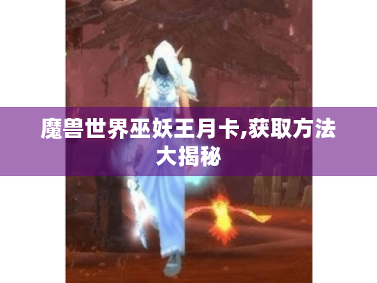 魔兽世界巫妖王月卡,获取方法大揭秘 魔兽世界巫妖王月卡,获取方法大揭秘
