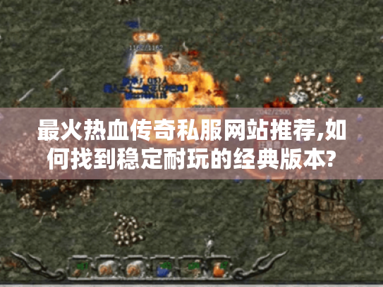 最火热血传奇私服网站推荐,如何找到稳定耐玩的经典版本? 最火热血传奇私服网站推荐,如何找到稳定耐玩的经典版本?