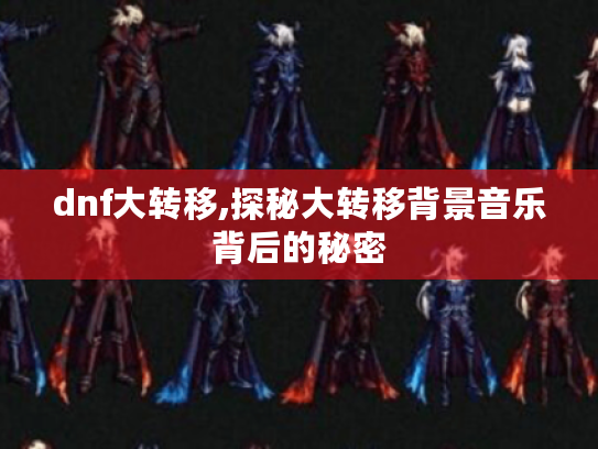 dnf大转移,探秘大转移背景音乐背后的秘密 dnf大转移,探秘大转移背景音乐背后的秘密