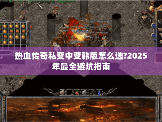 热血传奇私变中变韩版怎么选?2025年最全避坑指南 热血传奇私变中变韩版怎么选?2025年最全避坑指南