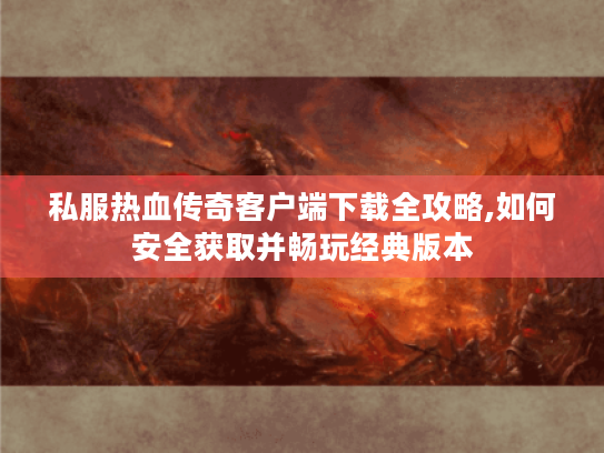 私服热血传奇客户端下载全攻略,如何安全获取并畅玩经典版本 私服热血传奇客户端下载全攻略,如何安全获取并畅玩经典版本