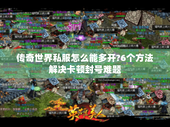 传奇世界私服怎么能多开?6个方法解决卡顿封号难题 传奇世界私服怎么能多开?6个方法解决卡顿封号难题