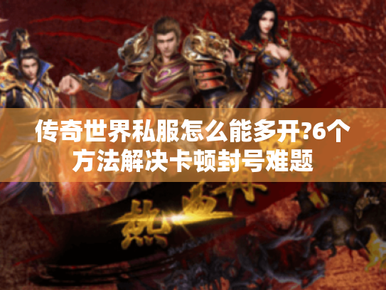 传奇世界私服怎么能多开?6个方法解决卡顿封号难题 传奇世界私服怎么能多开?6个方法解决卡顿封号难题