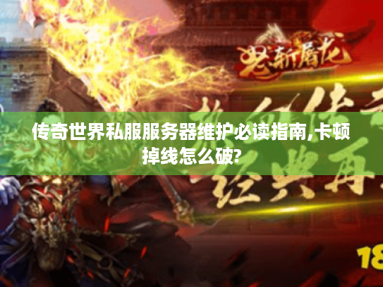 传奇世界私服服务器维护必读指南,卡顿掉线怎么破? 传奇世界私服服务器维护必读指南,卡顿掉线怎么破?