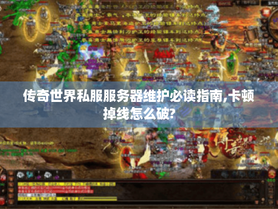 传奇世界私服服务器维护必读指南,卡顿掉线怎么破? 传奇世界私服服务器维护必读指南,卡顿掉线怎么破?