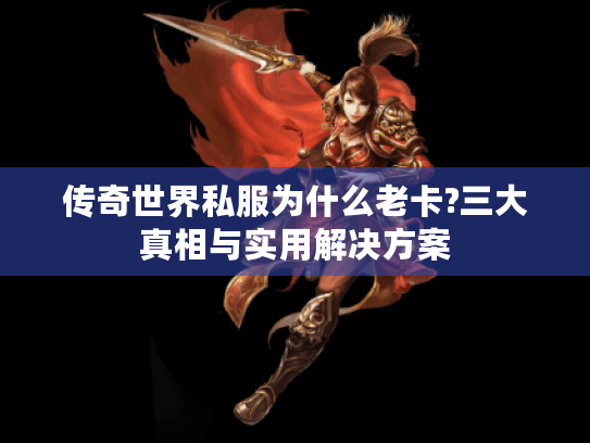 传奇世界私服为什么老卡?三大真相与实用解决方案 传奇世界私服为什么老卡?三大真相与实用解决方案