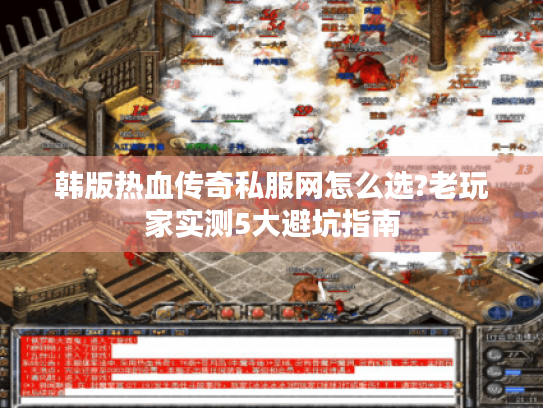 韩版热血传奇私服网怎么选?老玩家实测5大避坑指南 韩版热血传奇私服网怎么选?老玩家实测5大避坑指南