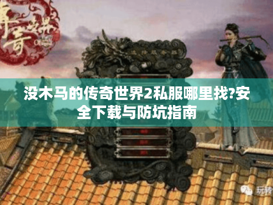 没木马的传奇世界2私服哪里找?安全下载与防坑指南 没木马的传奇世界2私服哪里找?安全下载与防坑指南