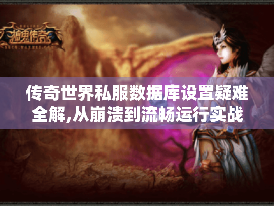 传奇世界私服数据库设置疑难全解,从崩溃到流畅运行实战指南 传奇世界私服数据库设置疑难全解,从崩溃到流畅运行实战指南