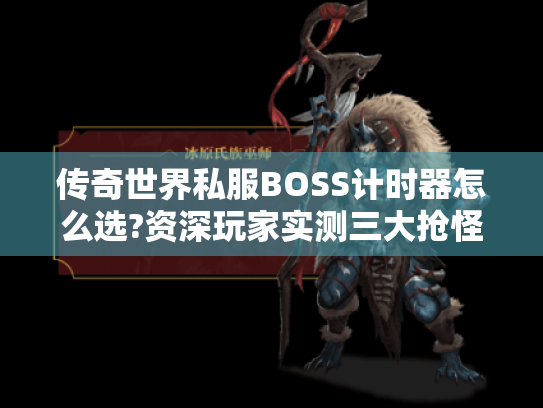 传奇世界私服BOSS计时器怎么选?资深玩家实测三大抢怪技巧 传奇世界私服BOSS计时器怎么选?资深玩家实测三大抢怪技巧