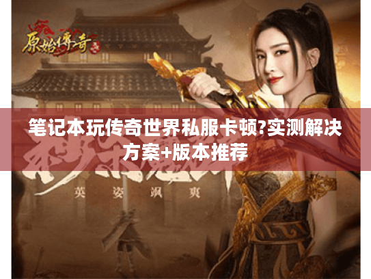 笔记本玩传奇世界私服卡顿?实测解决方案+版本推荐 笔记本玩传奇世界私服卡顿?实测解决方案+版本推荐