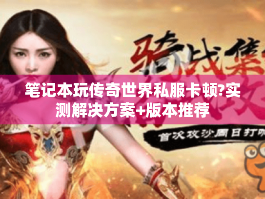 笔记本玩传奇世界私服卡顿?实测解决方案+版本推荐 笔记本玩传奇世界私服卡顿?实测解决方案+版本推荐