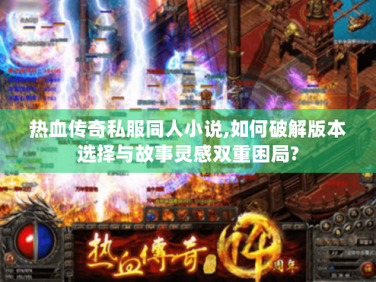 热血传奇私服同人小说,如何破解版本选择与故事灵感双重困局? 热血传奇私服同人小说,如何破解版本选择与故事灵感双重困局?