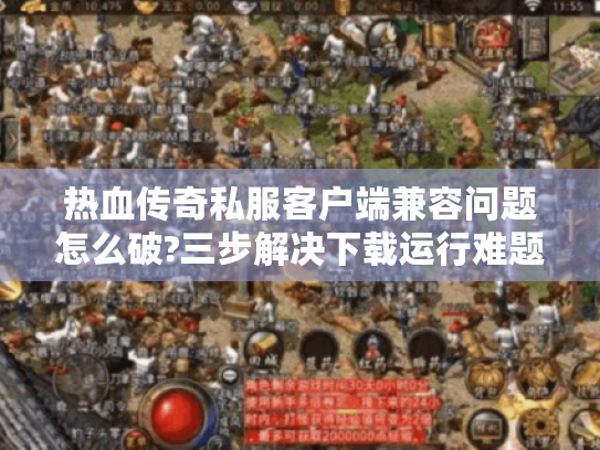 热血传奇私服客户端兼容问题怎么破?三步解决下载运行难题 热血传奇私服客户端兼容问题怎么破?三步解决下载运行难题
