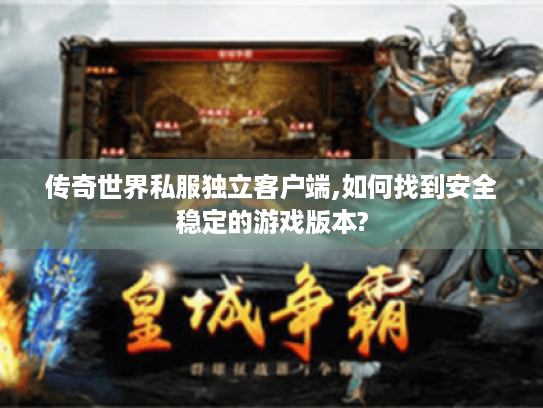 传奇世界私服独立客户端,如何找到安全稳定的游戏版本? 传奇世界私服独立客户端,如何找到安全稳定的游戏版本?
