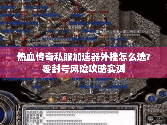 热血传奇私服加速器外挂怎么选?零封号风险攻略实测 热血传奇私服加速器外挂怎么选?零封号风险攻略实测