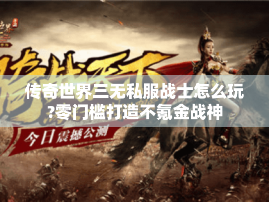 传奇世界三无私服战士怎么玩?零门槛打造不氪金战神 传奇世界三无私服战士怎么玩?零门槛打造不氪金战神